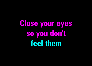 Close your eyes

so you don't
feel them
