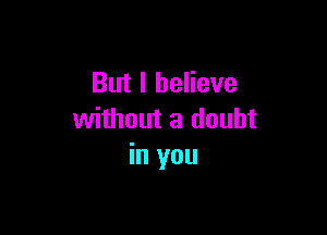 But I believe

without a doubt
in you