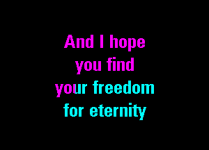 And I hope
you find

your freedom
for eternity