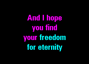 And I hope
you find

your freedom
for eternity