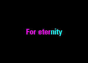 For eternity