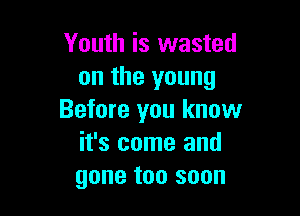 Youth is wasted
on the young

Before you know
it's some and
gone too soon