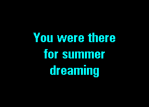 You were there

for summer
dreaming