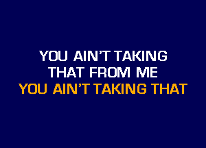 YOU AIN'T TAKING
THAT FROM ME

YOU AIN'T TAKING THAT