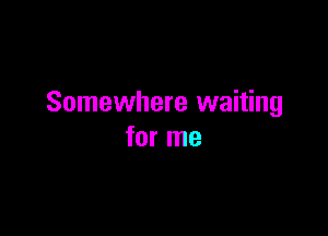 Somewhere waiting

for me