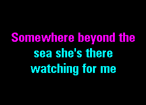 Somewhere beyond the

sea she's there
watching for me
