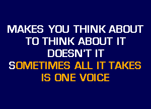 MAKES YOU THINK ABOUT
TU THINK ABOUT IT
DOESN'T IT
SOMETIMES ALL IT TAKES
IS ONE VOICE