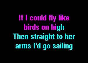 If I could fly like
birds on high

Then straight to her
arms I'd go sailing