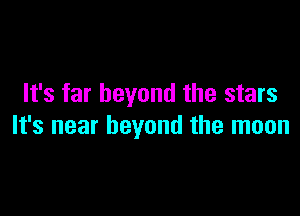 It's far beyond the stars

It's near beyond the moon