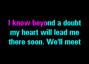 I know beyond a doubt

my heart will lead me
there soon. We'll meet