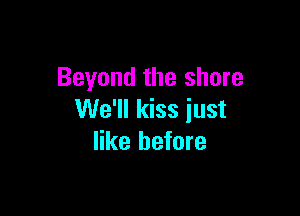 Beyond the shore

We'll kiss just
like before