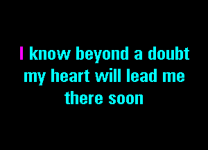 I know beyond a doubt

my heart will lead me
there soon