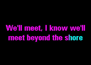 We'll meet, I know we'll

meet beyond the shore