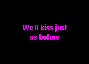 We'll kiss just

as before
