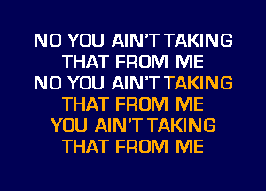 NU YOU AIN'T TAKING
THAT FROM ME
NU YOU AIN'T TAKING
THAT FROM ME
YOU AIN'T TAKING
THAT FROM ME