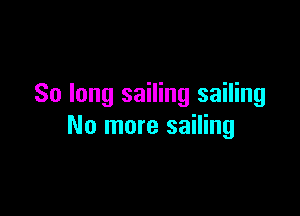 So long sailing sailing

No more sailing