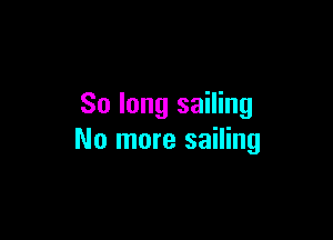 So long sailing

No more sailing