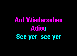 Auf Wiedersehen

Adieu
See yer, see yer