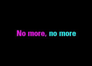 No more, no more