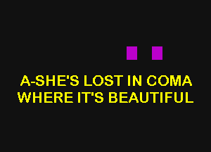 A-SHE'S LOST IN COMA
WHERE IT'S BEAUTIFUL
