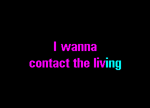 I wanna

contact the living