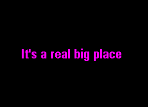 It's a real big place