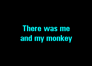 There was me

and my monkey