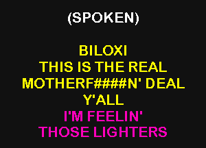 (SPOKEN)

BILOXI
THIS IS THE REAL
MOTHERFftWiii-N' DEAL
Y'ALL