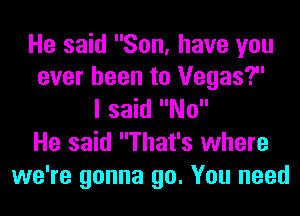 He said Son, have you
ever been to Vegas?
I said No

He said That's where
we're gonna go. You need