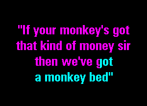 If your monkey's got
that kind of money sir

then we've got
a monkey bed