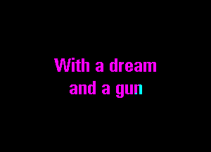 With a dream

and a gun