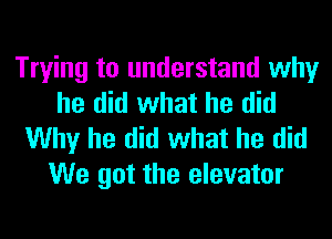 Trying to understand why
he did what he did

Why he did what he did
We got the elevator