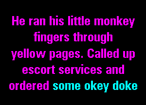 He ran his little monkey
fingers through
yellow pages. Called up
escort services and
ordered some okey doke
