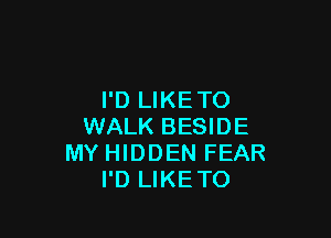 I'D LIKETO

WALK BESIDE
MY HIDDEN FEAR
I'D LIKETO
