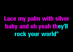 Lace my palm with silver

baby and oh yeah they'll
rock your world