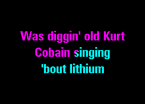 Was diggin' old Kurt

Cobain singing
'hout lithium