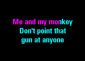 Me and my monkey

Don't point that
gun at anyone