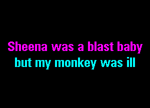 Sheena was a blast baby

but my monkey was ill