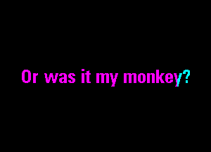 Or was it my monkey?