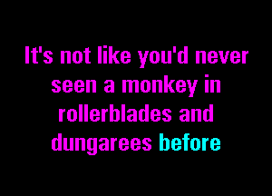 It's not like you'd never
seen a monkey in

rollerblades and
dungarees before