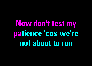 Now don't test my

patience 'cos we're
not about to run