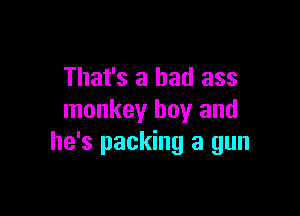That's a bad ass

monkey boy and
he's packing a gun