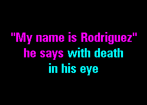 My name is Rodriguez

he says with death
in his eye