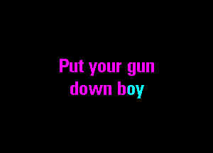 Put your gun

down boy