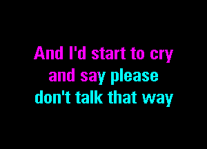 And I'd start to cry

and say please
don't talk that wayr