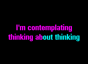 I'm contemplating

thinking about thinking