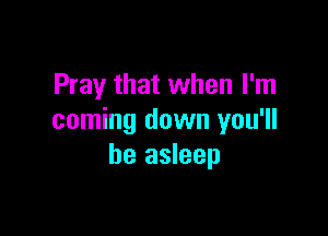 Pray that when I'm

coming down you'll
be asleep