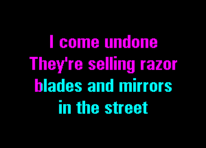 I come undone
They're selling razor

blades and mirrors
in the street