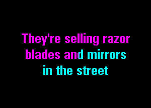 They're selling razor

blades and mirrors
in the street