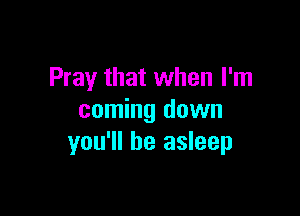 Pray that when I'm

coming down
you'll be asleep